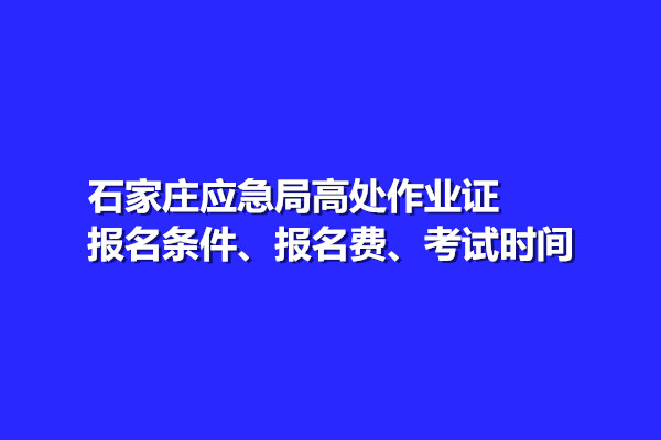石家莊應(yīng)急局高處作業(yè)證報(bào)名條件、報(bào)名費(fèi)、考試時(shí)間
