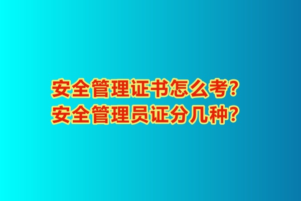 安全管理證書怎么考？安全管理員證分幾種？